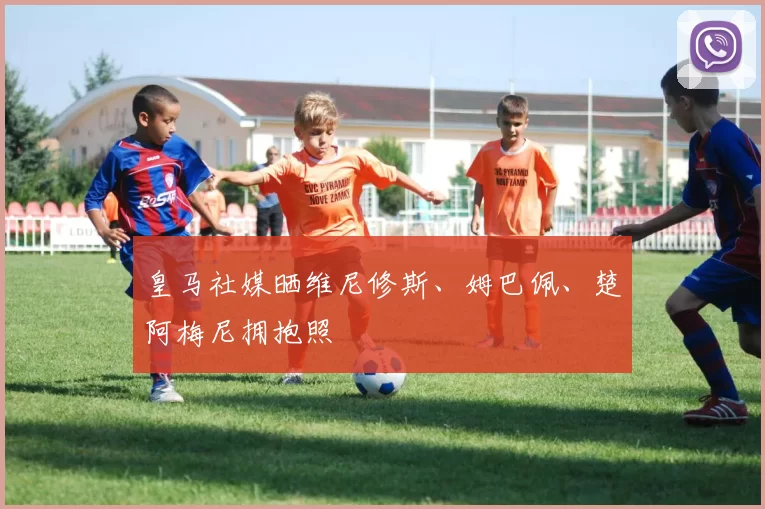 皇马社媒晒维尼修斯、姆巴佩、楚阿梅尼拥抱照