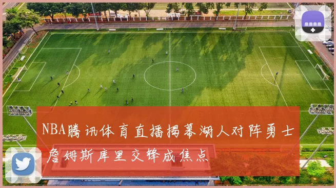 NBA腾讯体育直播揭幕湖人对阵勇士 詹姆斯库里交锋成焦点