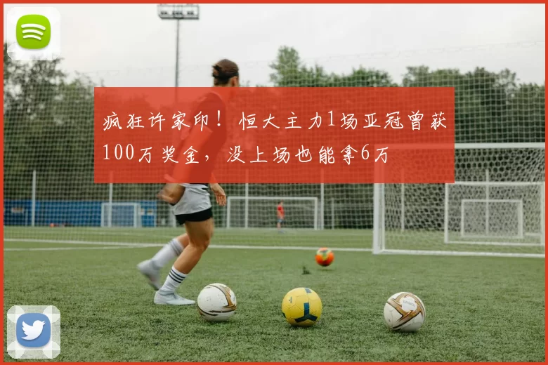 疯狂许家印！恒大主力1场亚冠曾获100万奖金，没上场也能拿6万
