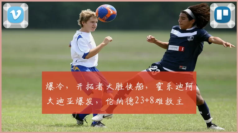 爆冷,开拓者大胜快船,霍乐迪阿夫迪亚爆发,伦纳德23+8难救主