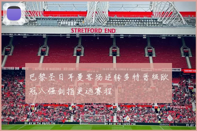 巴黎圣日耳曼客场逆转多特晋级欧冠八强剑指更远赛程