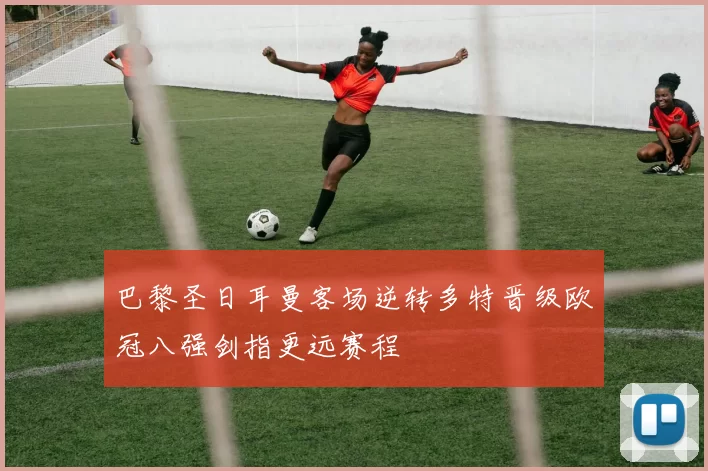 巴黎圣日耳曼客场逆转多特晋级欧冠八强剑指更远赛程