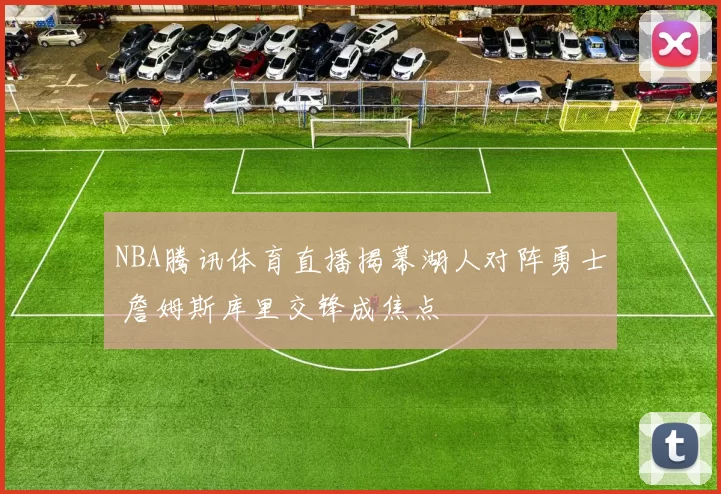 NBA腾讯体育直播揭幕湖人对阵勇士 詹姆斯库里交锋成焦点