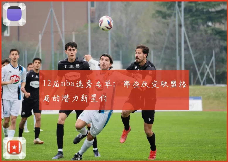 12届nba选秀名单：那些改变联盟格局的潜力新星们