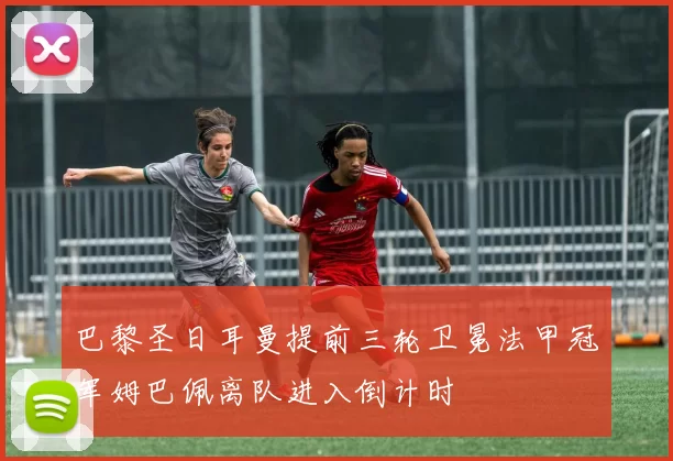 巴黎圣日耳曼提前三轮卫冕法甲冠军姆巴佩离队进入倒计时