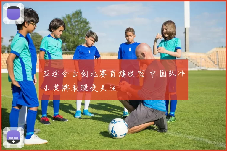 亚运会击剑比赛直播收官 中国队冲击奖牌表现受关注