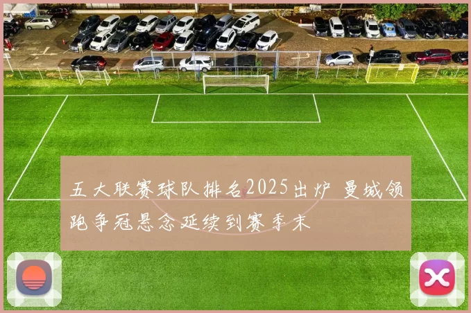 五大联赛球队排名2025出炉 曼城领跑争冠悬念延续到赛季末